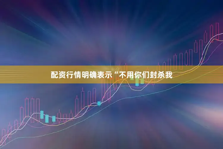 配资行情明确表示“不用你们封杀我