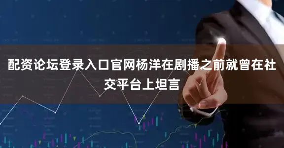 配资论坛登录入口官网杨洋在剧播之前就曾在社交平台上坦言