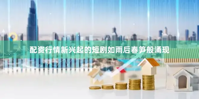 配资行情新兴起的短剧如雨后春笋般涌现