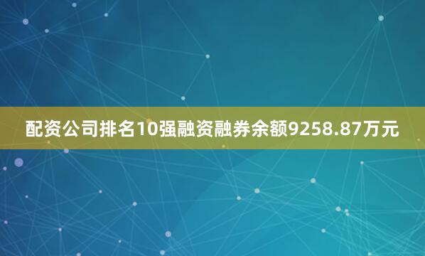 配资公司排名10强融资融券余额9258.87万元