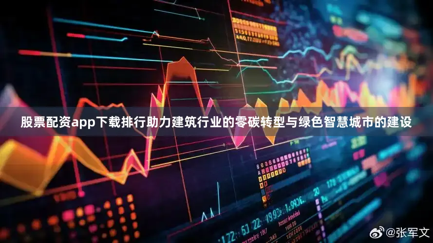股票配资app下载排行助力建筑行业的零碳转型与绿色智慧城市的建设