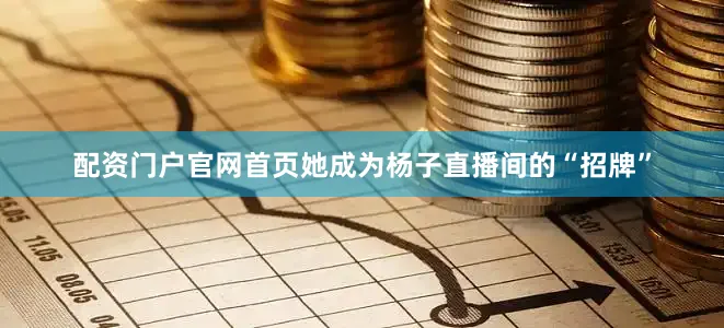 配资门户官网首页她成为杨子直播间的“招牌”