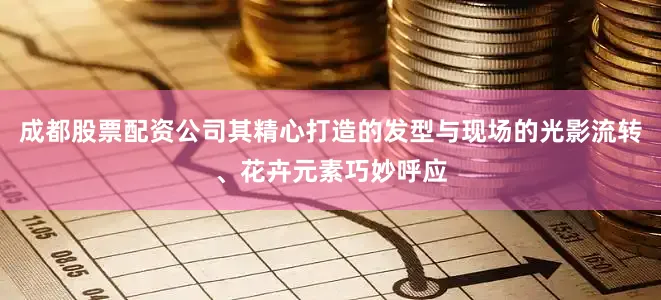 成都股票配资公司其精心打造的发型与现场的光影流转、花卉元素巧妙呼应