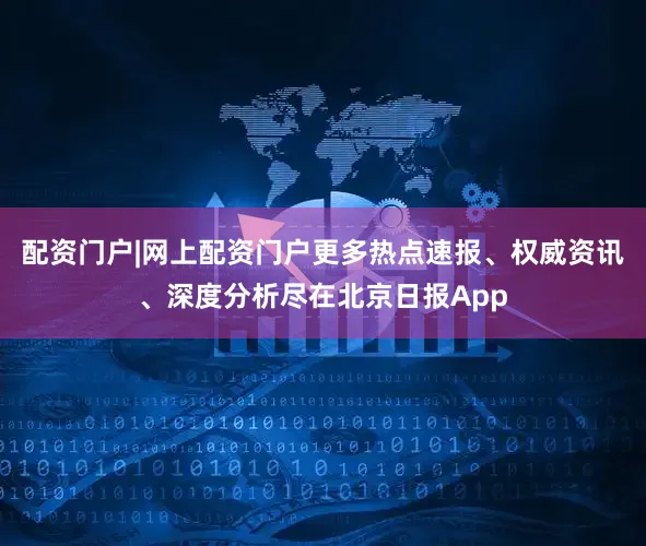 配资门户|网上配资门户更多热点速报、权威资讯、深度分析尽在北京日报App