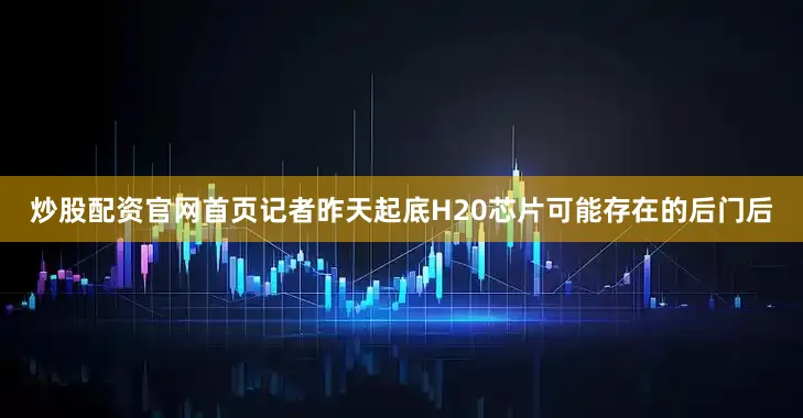 炒股配资官网首页记者昨天起底H20芯片可能存在的后门后