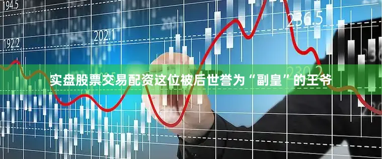 实盘股票交易配资这位被后世誉为“副皇”的王爷