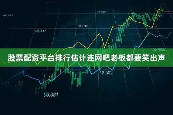 股票配资平台排行估计连网吧老板都要笑出声