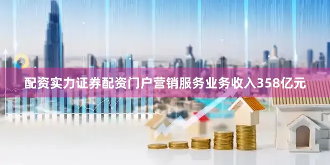 配资实力证券配资门户营销服务业务收入358亿元
