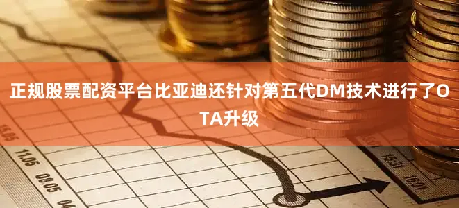 正规股票配资平台比亚迪还针对第五代DM技术进行了OTA升级