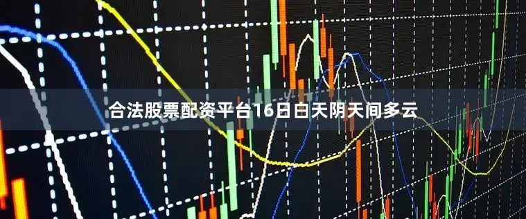 合法股票配资平台16日白天阴天间多云