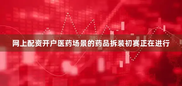网上配资开户医药场景的药品拆装初赛正在进行