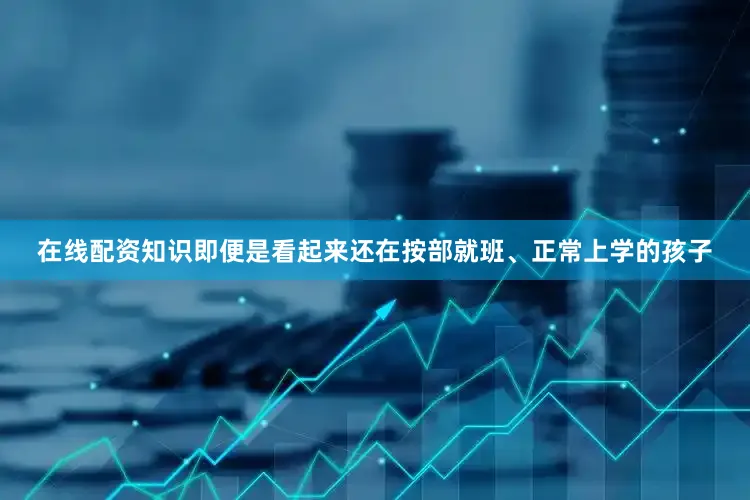 在线配资知识即便是看起来还在按部就班、正常上学的孩子