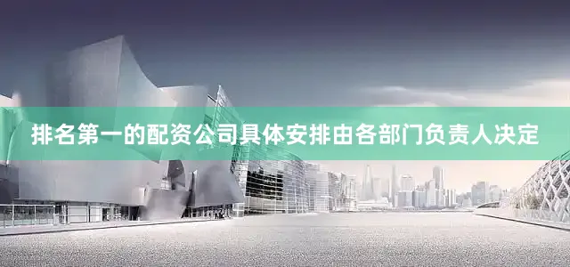排名第一的配资公司具体安排由各部门负责人决定