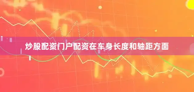 炒股配资门户配资在车身长度和轴距方面