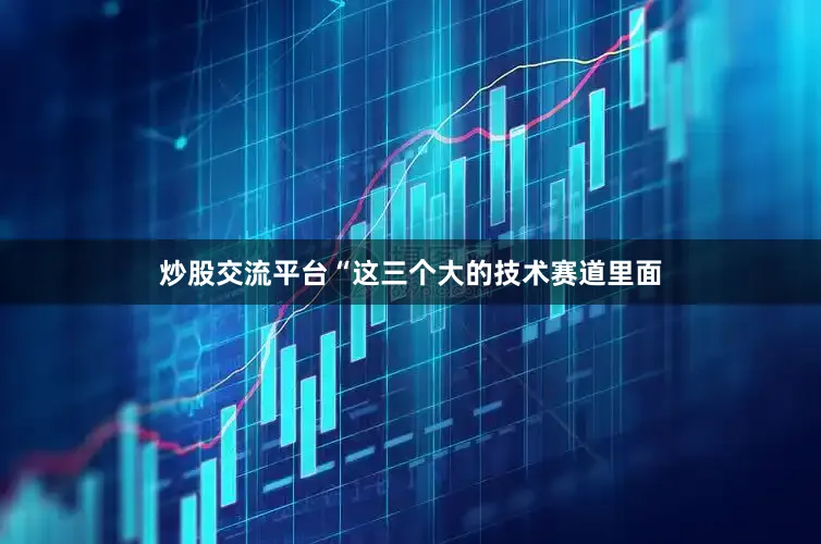 炒股交流平台“这三个大的技术赛道里面